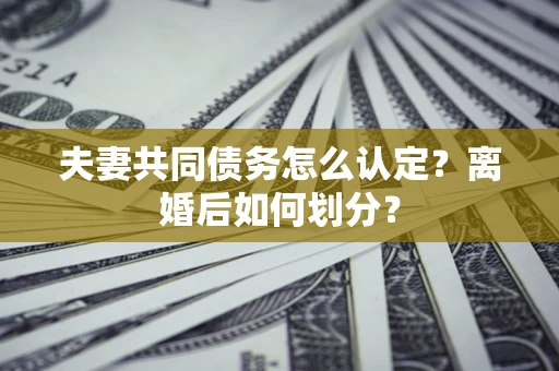 北京夫妻共同债务怎么认定？离婚后如何划分？
