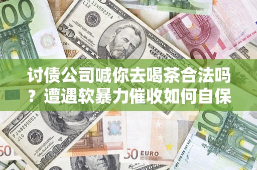 北京讨债公司喊你去喝茶合法吗？遭遇软暴力催收如何自保？