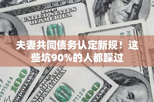 北京夫妻共同债务认定新规！这些坑90%的人都踩过