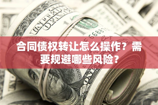 北京合同债权转让怎么操作？需要规避哪些风险？