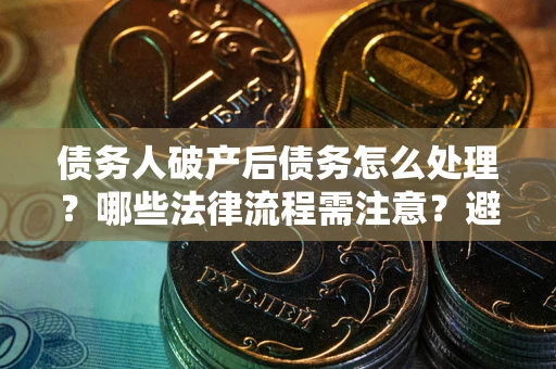 北京债务人破产后债务怎么处理？哪些法律流程需注意？避免踩坑指南