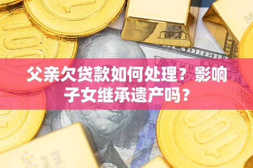 北京父亲欠贷款如何处理?影响子女继承遗产吗? 北京父亲欠贷款如何处理?影响子女继承遗产吗?