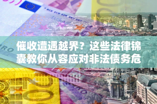 北京催收遭遇越界？这些法律锦囊教你从容应对非法债务危机