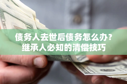 北京债务人去世后债务怎么办？继承人必知的清偿技巧