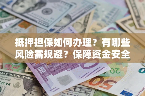 北京抵押担保如何办理？有哪些风险需规避？保障资金安全