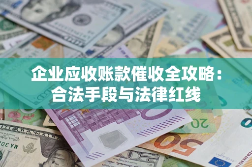 北京企业应收账款催收全攻略：合法手段与法律红线