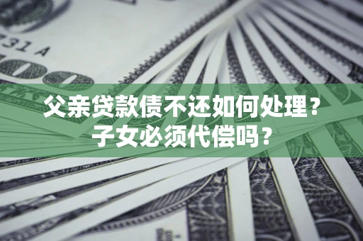 北京父亲贷款债不还如何处理？子女必须代偿吗？