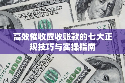 北京高效催收应收账款的七大正规技巧与实操指南
