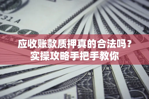 北京应收账款质押真的合法吗？实操攻略手把手教你