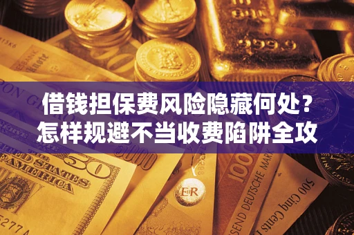 北京借钱担保费风险隐藏何处？怎样规避不当收费陷阱全攻略！