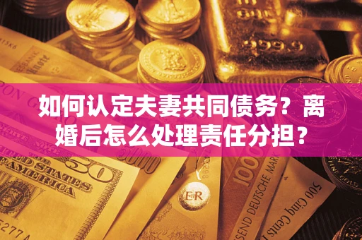 北京如何认定夫妻共同债务？离婚后怎么处理责任分担？