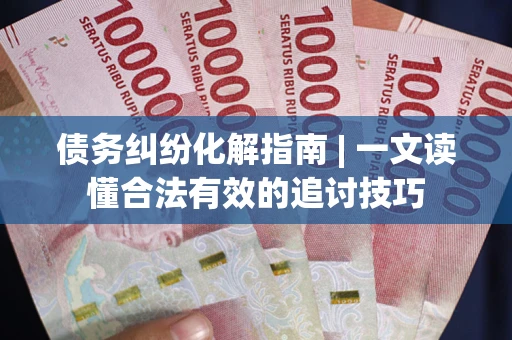 北京债务纠纷化解指南 | 一文读懂合法有效的追讨技巧