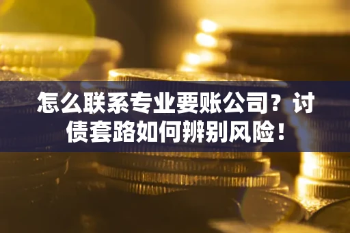 北京怎么联系专业要账公司？讨债套路如何辨别风险！