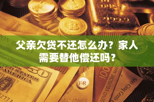 北京父亲欠贷不还怎么办？家人需要替他偿还吗？