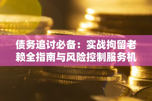 北京债务追讨必备：实战拘留老赖全指南与风险控制服务机构推荐