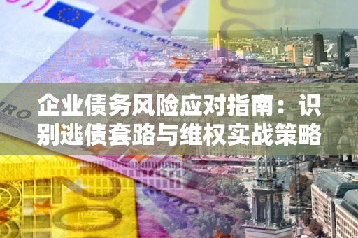 北京企业债务风险应对指南：识别逃债套路与维权实战策略