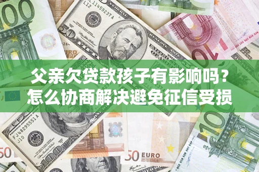 北京父亲欠贷款孩子有影响吗？怎么协商解决避免征信受损？