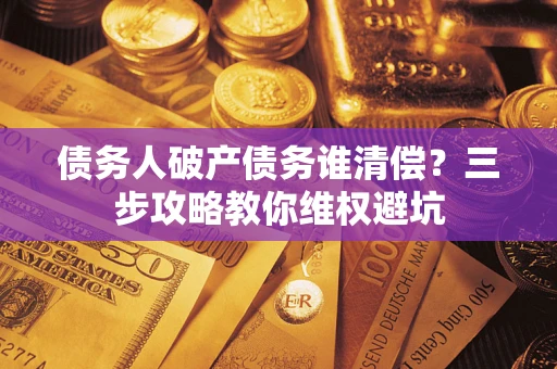 北京债务人破产债务谁清偿?三步攻略教你维权避坑 北京债务人破产债务谁清偿?三步攻略教你维权避坑