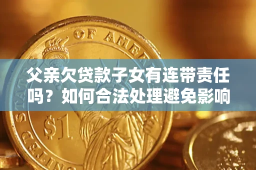 北京父亲欠贷款子女有连带责任吗？如何合法处理避免影响？