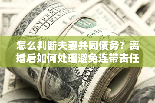 北京怎么判断夫妻共同债务？离婚后如何处理避免连带责任？