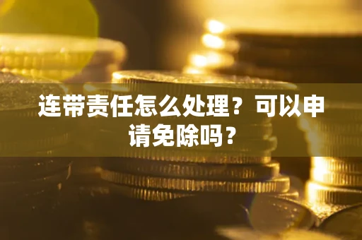 北京连带责任怎么处理？可以申请免除吗？